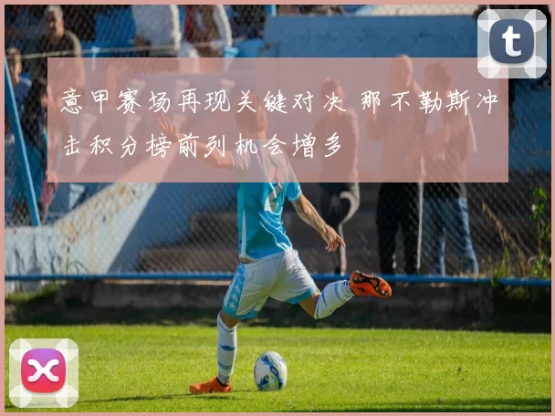 意甲赛场再现关键对决 那不勒斯冲击积分榜前列机会增多