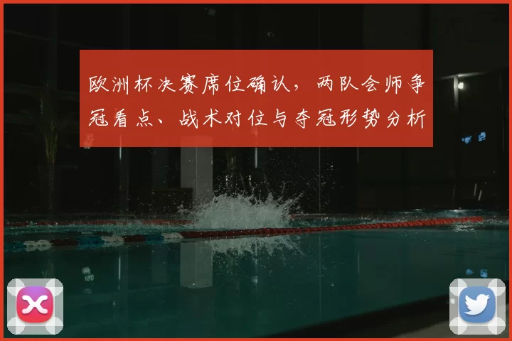 欧洲杯决赛席位确认,两队会师争冠看点、战术对位与夺冠形势分析