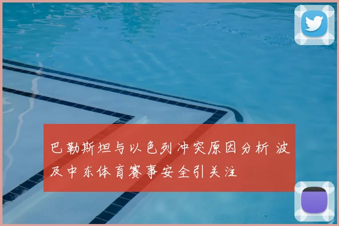 巴勒斯坦与以色列冲突原因分析 波及中东体育赛事安全引关注
