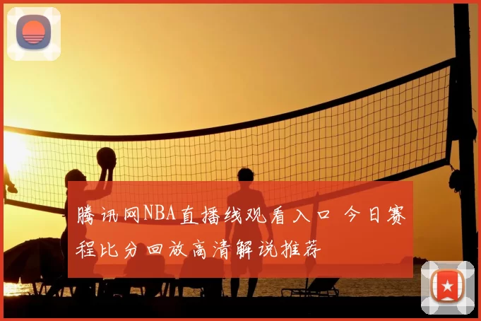 腾讯网NBA直播线观看入口 今日赛程比分回放高清解说推荐