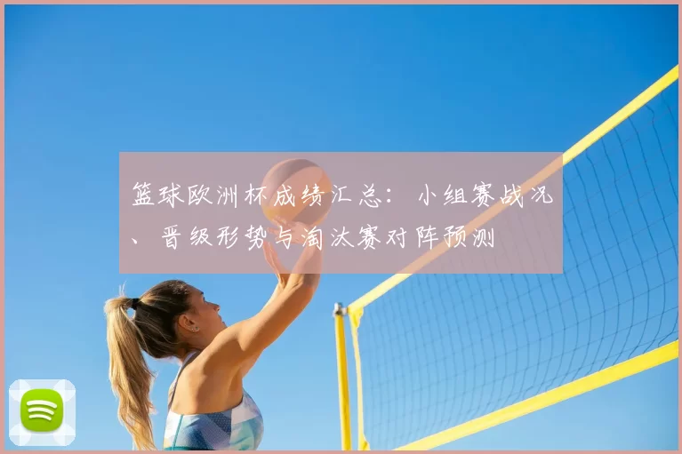 篮球欧洲杯成绩汇总：小组赛战况、晋级形势与淘汰赛对阵预测