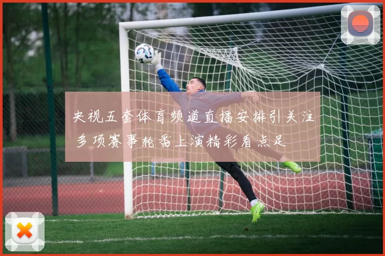 央视五套体育频道直播安排引关注 多项赛事轮番上演精彩看点足