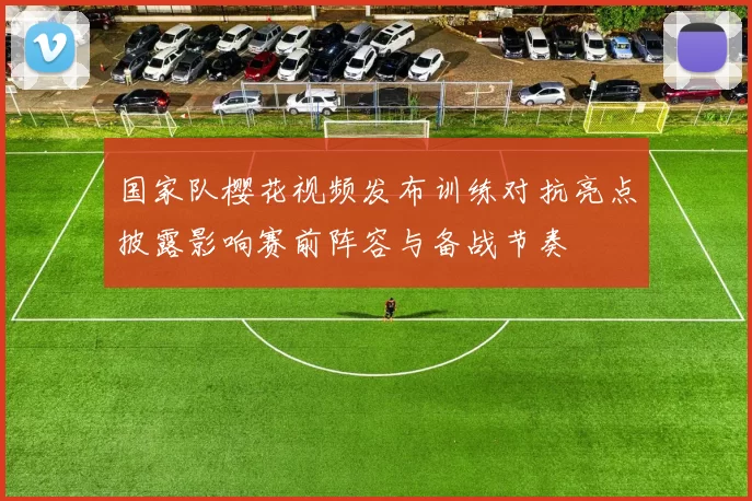 国家队樱花视频发布训练对抗亮点披露影响赛前阵容与备战节奏