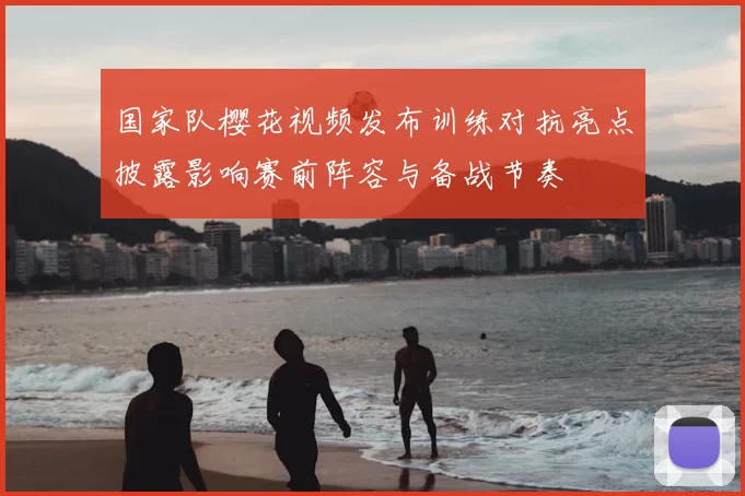 国家队樱花视频发布训练对抗亮点披露影响赛前阵容与备战节奏