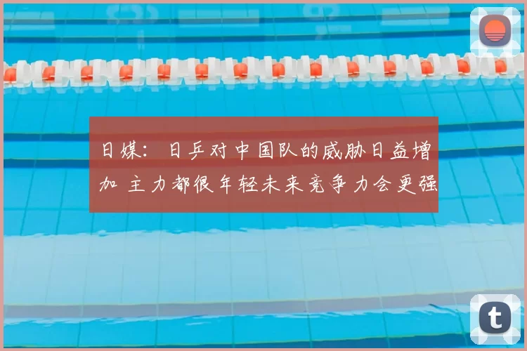 日媒：日乒对中国队的威胁日益增加 主力都很年轻未来竞争力会更强