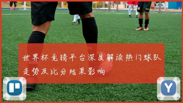 世界杯竞猜平台深度解读热门球队走势及比分结果影响