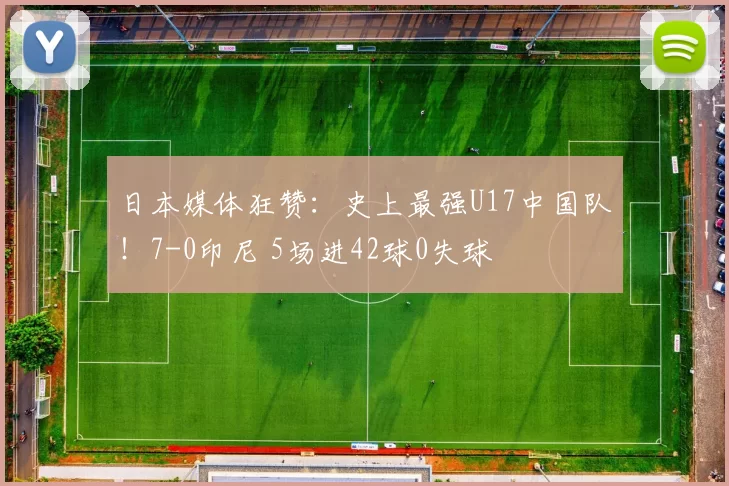 日本媒体狂赞：史上最强U17中国队！7-0印尼 5场进42球0失球