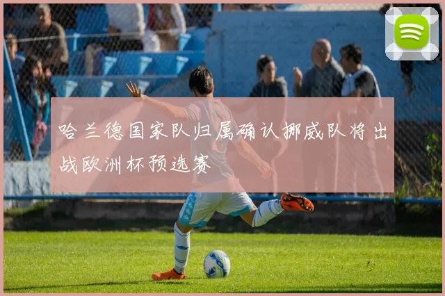 哈兰德国家队归属确认挪威队将出战欧洲杯预选赛