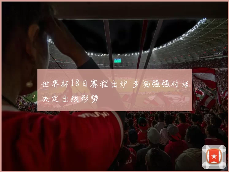 世界杯18日赛程出炉 多场强强对话决定出线形势