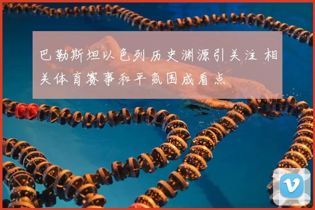 巴勒斯坦以色列历史渊源引关注 相关体育赛事和平氛围成看点