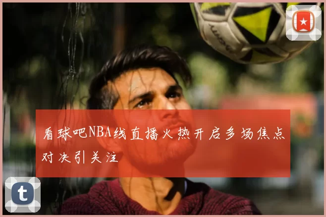看球吧NBA线直播火热开启多场焦点对决引关注