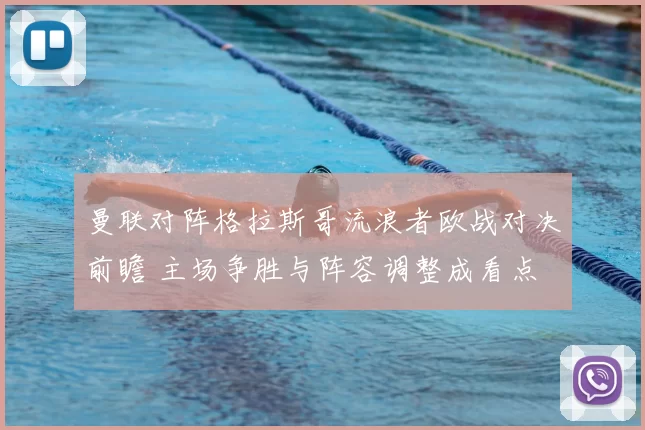 曼联对阵格拉斯哥流浪者欧战对决前瞻 主场争胜与阵容调整成看点