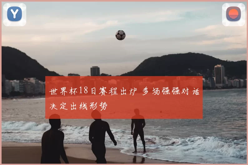 世界杯18日赛程出炉 多场强强对话决定出线形势