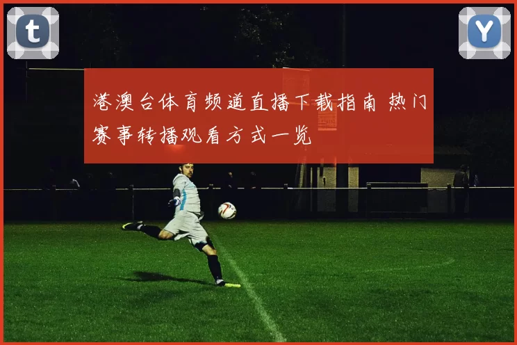 港澳台体育频道直播下载指南 热门赛事转播观看方式一览