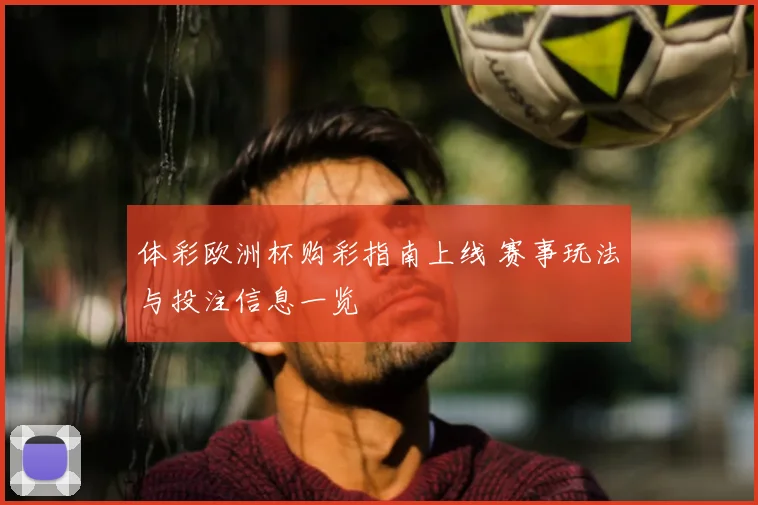 体彩欧洲杯购彩指南上线 赛事玩法与投注信息一览
