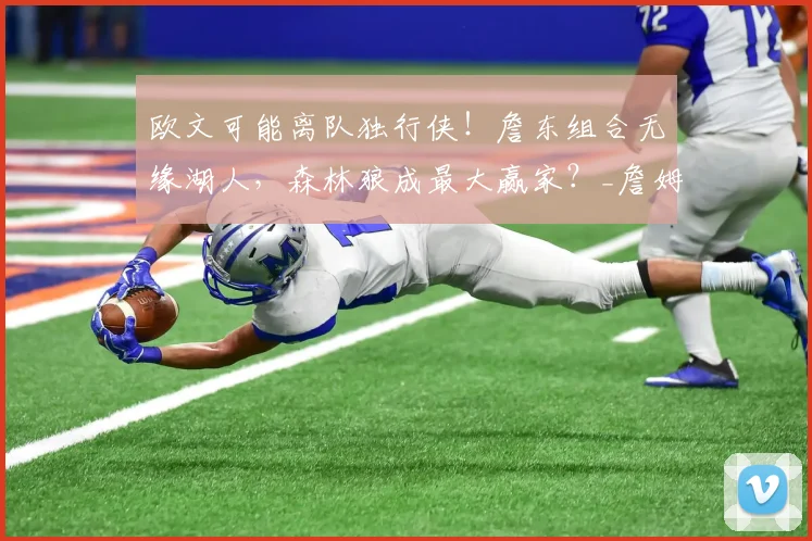 欧文可能离队独行侠!詹东组合无缘湖人,森林狼成最大赢家?_詹姆斯_1_CBA