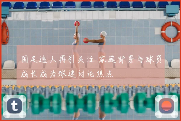 国足选人再引关注 家庭背景与球员成长成为球迷讨论焦点
