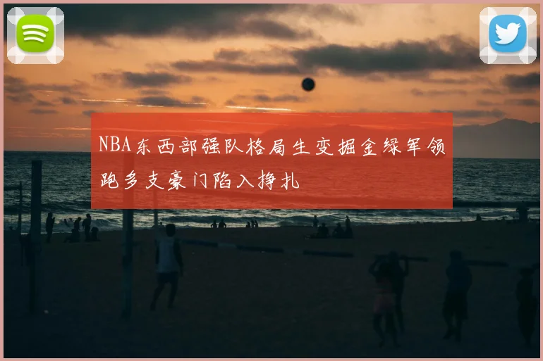NBA东西部强队格局生变掘金绿军领跑多支豪门陷入挣扎