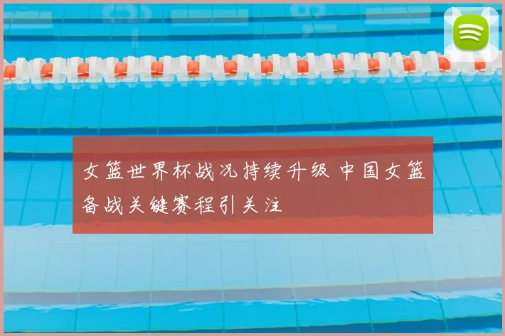 女篮世界杯战况持续升级 中国女篮备战关键赛程引关注