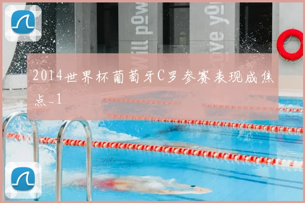 2014世界杯葡萄牙C罗参赛表现成焦点_1
