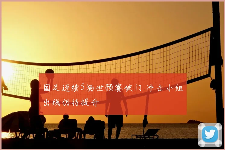 国足连续5场世预赛破门 冲击小组出线仍待提升