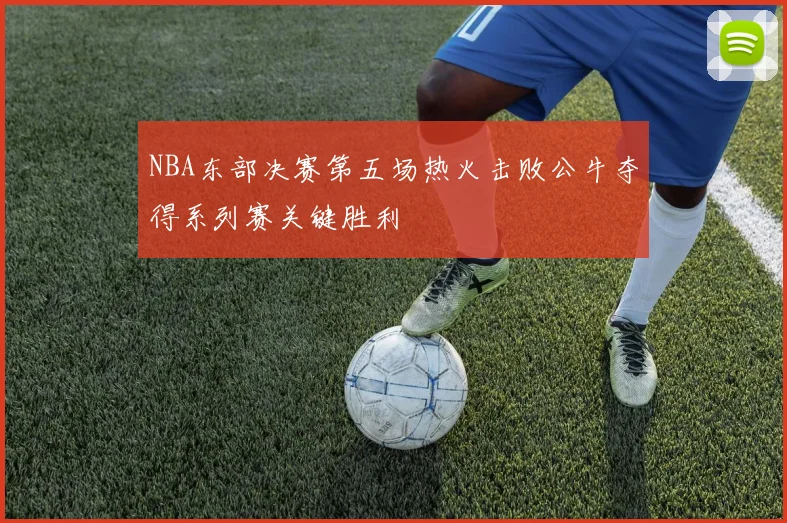 NBA东部决赛第五场热火击败公牛夺得系列赛关键胜利