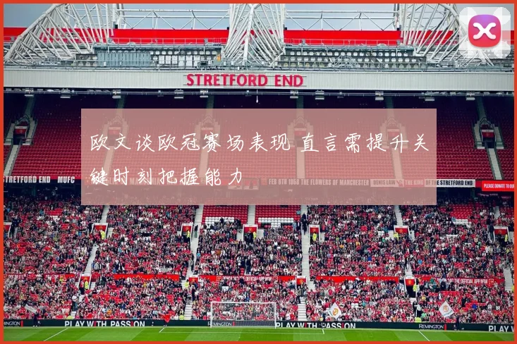 欧文谈欧冠赛场表现 直言需提升关键时刻把握能力