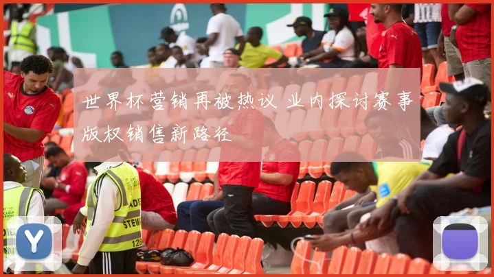 世界杯营销再被热议 业内探讨赛事版权销售新路径