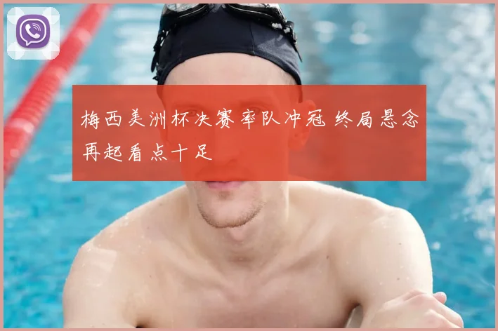 梅西美洲杯决赛率队冲冠 终局悬念再起看点十足