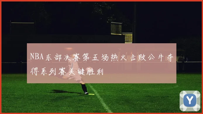 NBA东部决赛第五场热火击败公牛夺得系列赛关键胜利