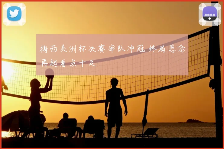 梅西美洲杯决赛率队冲冠 终局悬念再起看点十足