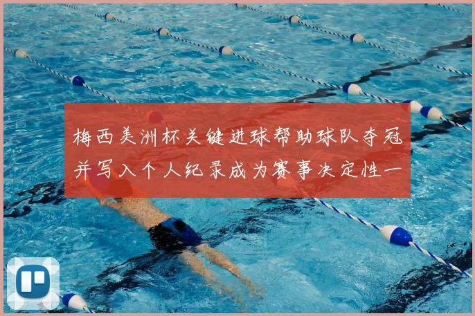 梅西美洲杯关键进球帮助球队夺冠并写入个人纪录成为赛事决定性一刻