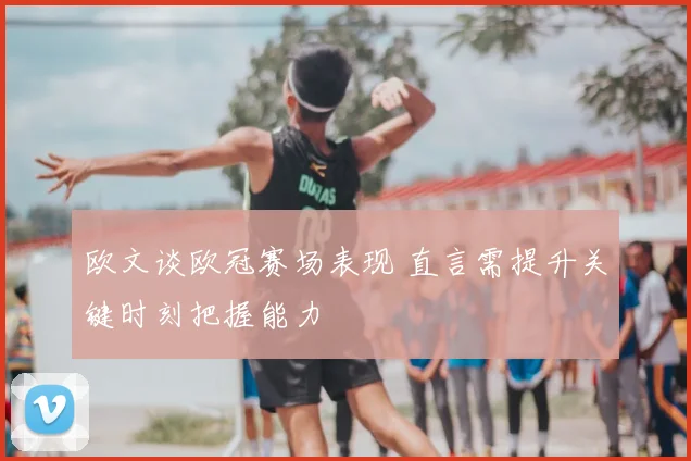 欧文谈欧冠赛场表现 直言需提升关键时刻把握能力