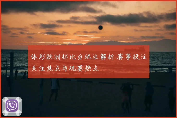 体彩欧洲杯比分玩法解析 赛事投注关注焦点与观赛热点