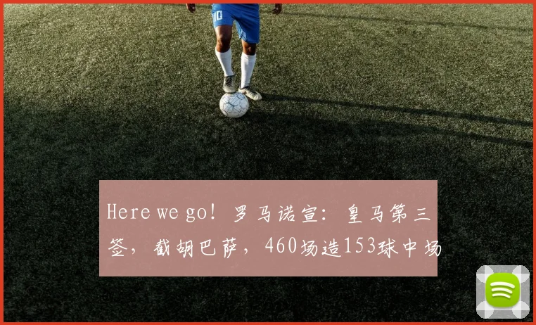 Here we go!罗马诺宣:皇马第三签,截胡巴萨,460场造153球中场