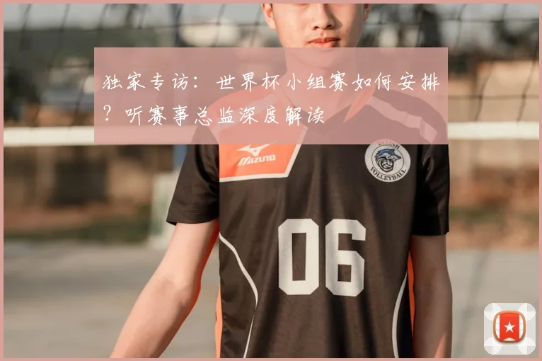 独家专访：世界杯小组赛如何安排？听赛事总监深度解读