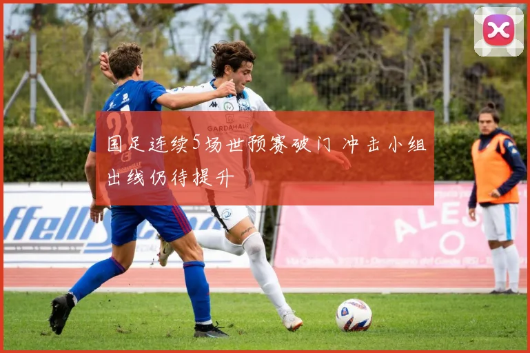国足连续5场世预赛破门 冲击小组出线仍待提升