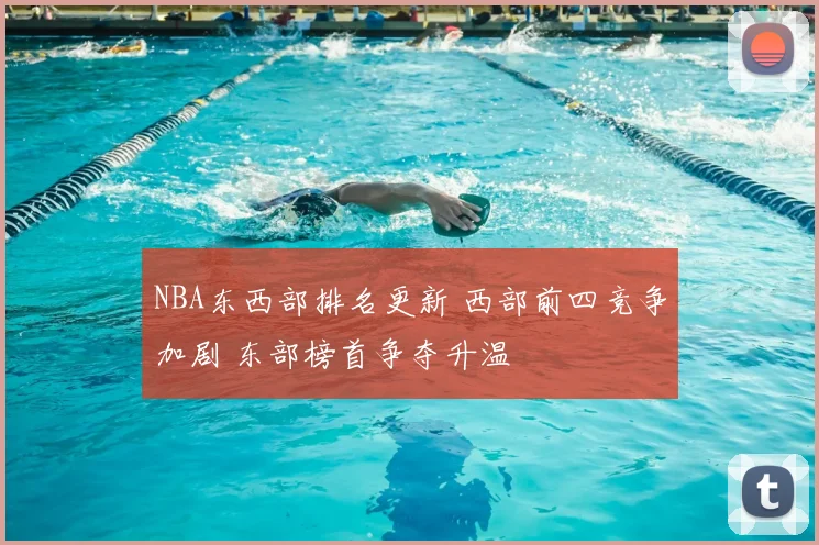 NBA东西部排名更新 西部前四竞争加剧 东部榜首争夺升温
