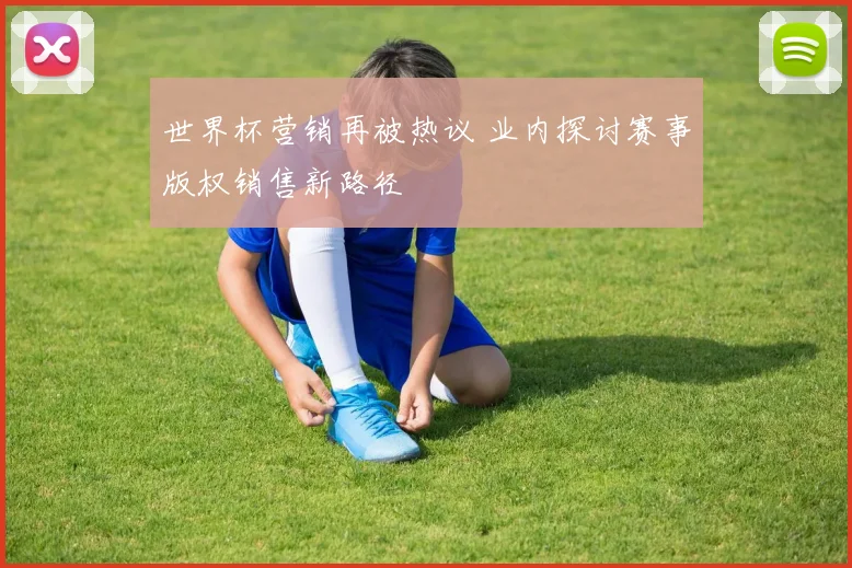 世界杯营销再被热议 业内探讨赛事版权销售新路径