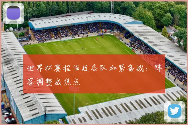 世界杯赛程临近各队加紧备战,阵容调整成焦点