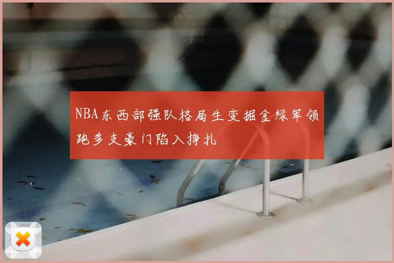 NBA东西部强队格局生变掘金绿军领跑多支豪门陷入挣扎