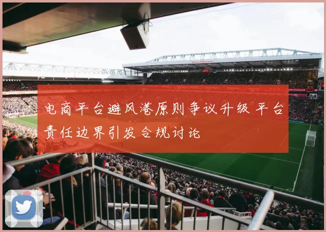 电商平台避风港原则争议升级 平台责任边界引发合规讨论