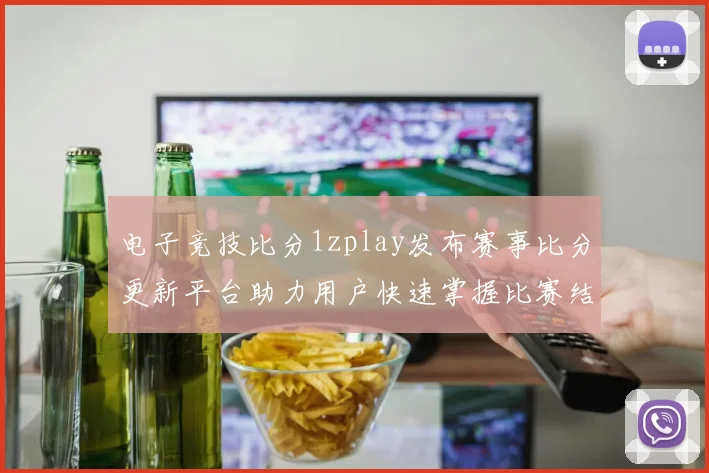 电子竞技比分1zplay发布赛事比分更新平台助力用户快速掌握比赛结果