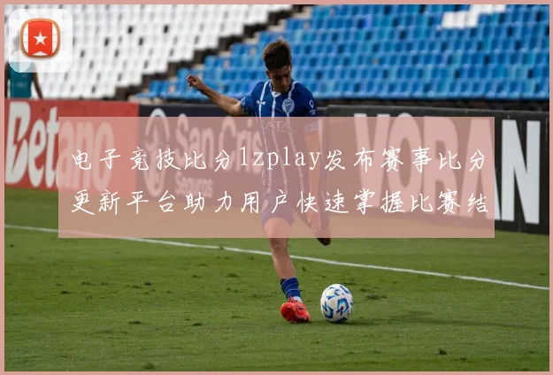 电子竞技比分1zplay发布赛事比分更新平台助力用户快速掌握比赛结果