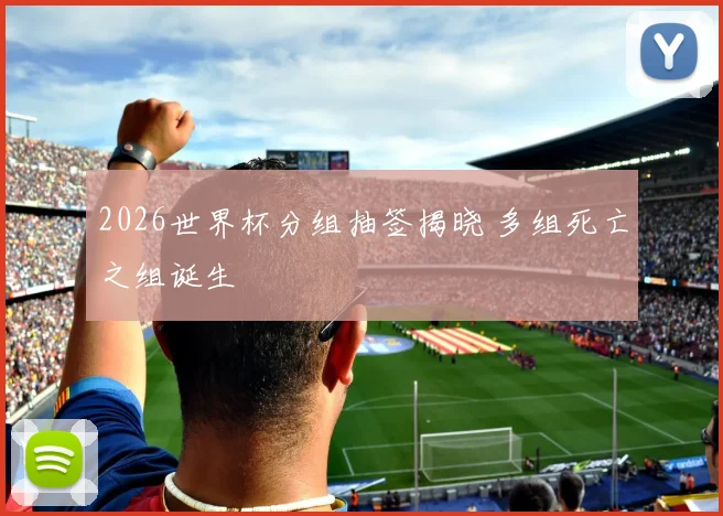 2026世界杯分组抽签揭晓 多组死亡之组诞生