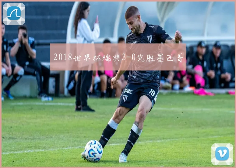 2018世界杯瑞典3-0完胜墨西哥