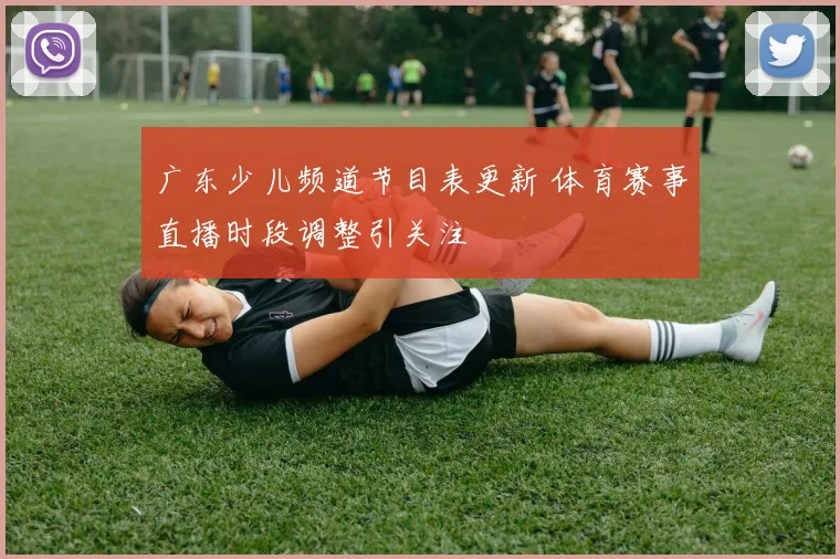 广东少儿频道节目表更新 体育赛事直播时段调整引关注