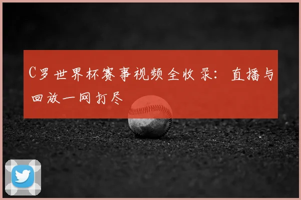 C罗世界杯赛事视频全收录:直播与回放一网打尽