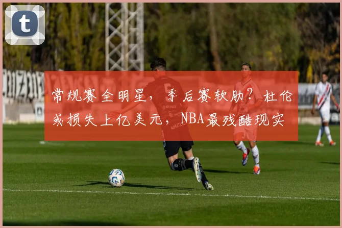 常规赛全明星,季后赛软肋?杜伦或损失上亿美元,NBA最残酷现实
