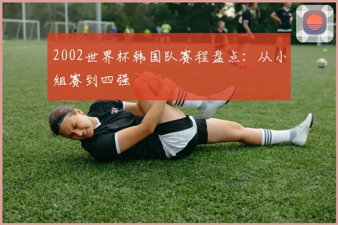 2002世界杯韩国队赛程盘点:从小组赛到四强